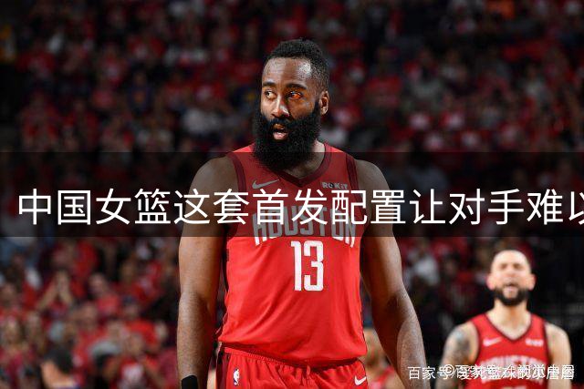 中国女篮这套首发配置让对手难以招架